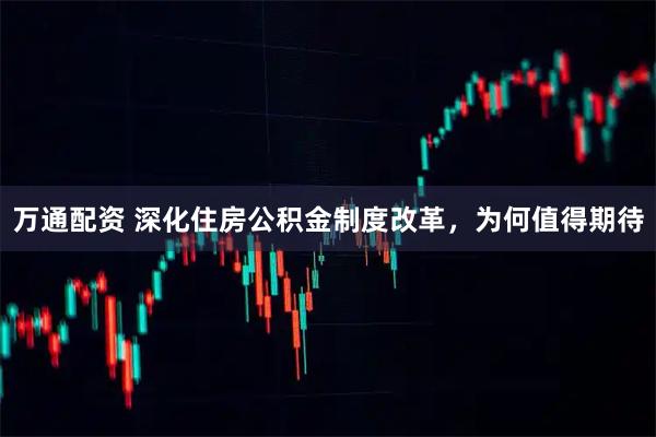 万通配资 深化住房公积金制度改革，为何值得期待