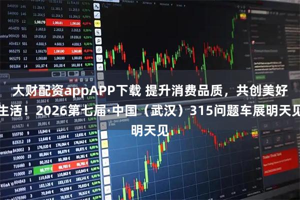 大财配资appAPP下载 提升消费品质，共创美好生活！2026第七届·中国（武汉）315问题车展明天见