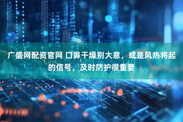广盛网配资官网 口鼻干燥别大意，或是风热将起的信号，及时防护很重要