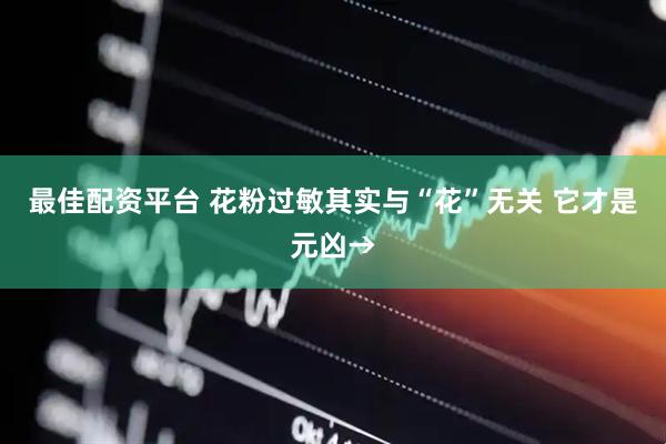 最佳配资平台 花粉过敏其实与“花”无关 它才是元凶→