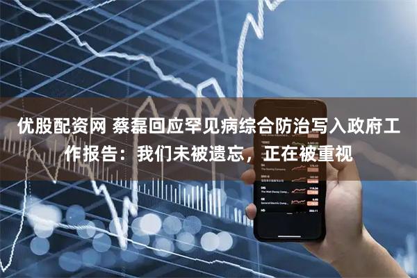 优股配资网 蔡磊回应罕见病综合防治写入政府工作报告：我们未被遗忘，正在被重视