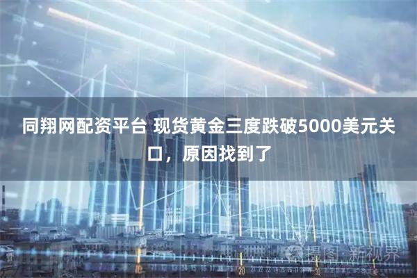 同翔网配资平台 现货黄金三度跌破5000美元关口，原因找到了