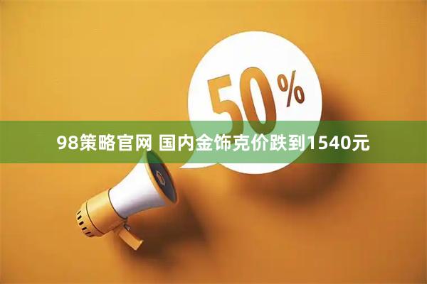 98策略官网 国内金饰克价跌到1540元