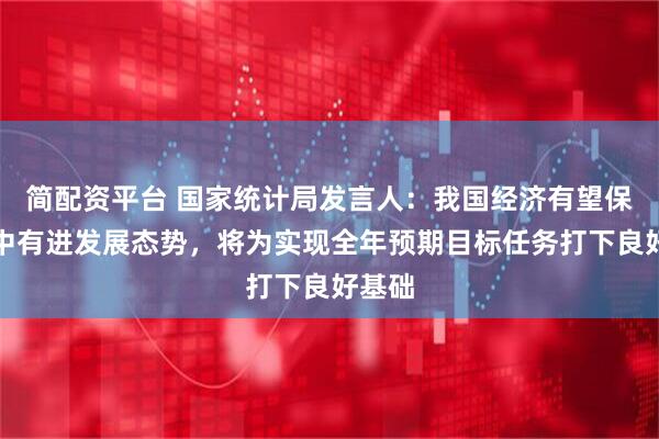 简配资平台 国家统计局发言人：我国经济有望保持稳中有进发展态势，将为实现全年预期目标任务打下良好基础