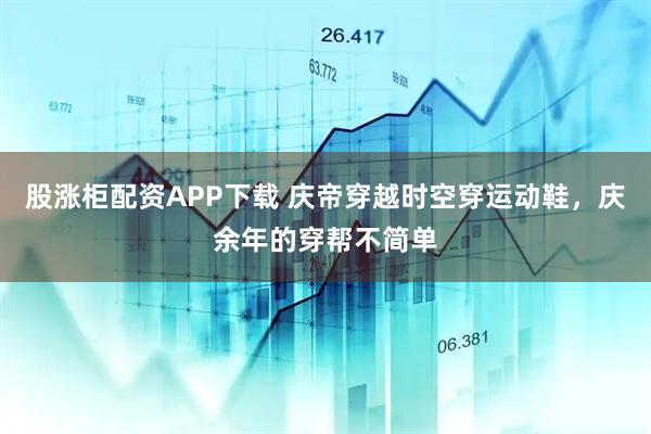 股涨柜配资APP下载 庆帝穿越时空穿运动鞋，庆余年的穿帮不简单