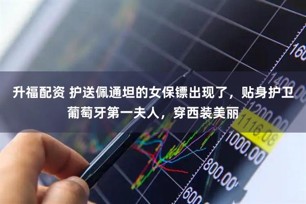 升福配资 护送佩通坦的女保镖出现了，贴身护卫葡萄牙第一夫人，穿西装美丽