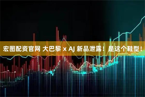 宏图配资官网 大巴黎 x AJ 新品泄露！是这个鞋型！