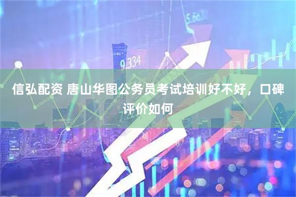 信弘配资 唐山华图公务员考试培训好不好，口碑评价如何