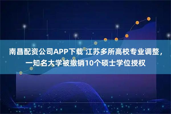 南昌配资公司APP下载 江苏多所高校专业调整，一知名大学被撤销10个硕士学位授权