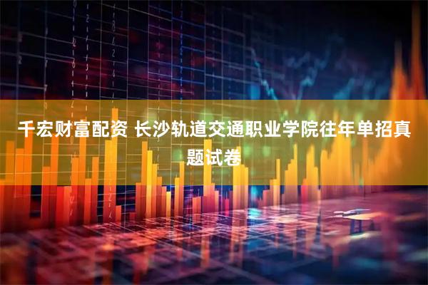 千宏财富配资 长沙轨道交通职业学院往年单招真题试卷