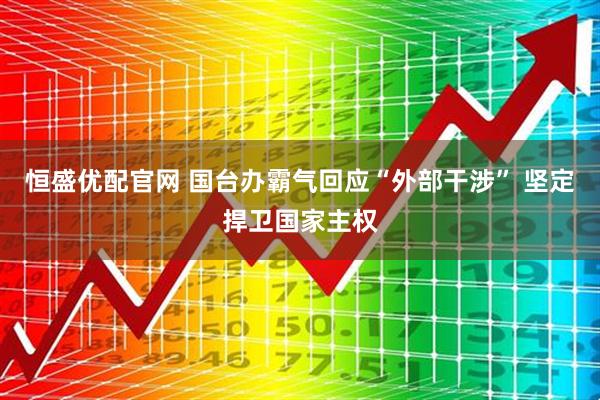 恒盛优配官网 国台办霸气回应“外部干涉” 坚定捍卫国家主权