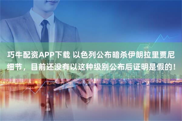 巧牛配资APP下载 以色列公布暗杀伊朗拉里贾尼细节，目前还没有以这种级别公布后证明是假的！