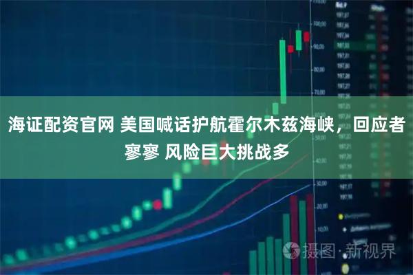 海证配资官网 美国喊话护航霍尔木兹海峡，回应者寥寥 风险巨大挑战多