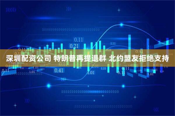 深圳配资公司 特朗普再提退群 北约盟友拒绝支持