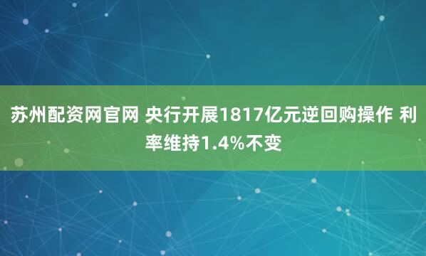 苏州配资网官网 央行开展1817亿元逆回购操作 利率维持1.4%不变
