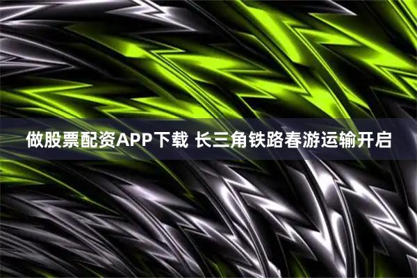 做股票配资APP下载 长三角铁路春游运输开启