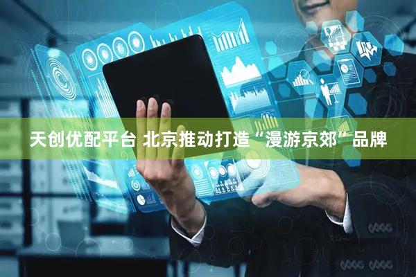 天创优配平台 北京推动打造“漫游京郊”品牌