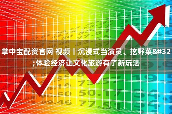 掌中宝配资官网 视频｜沉浸式当演员、挖野菜 体验经济让文化旅游有了新玩法