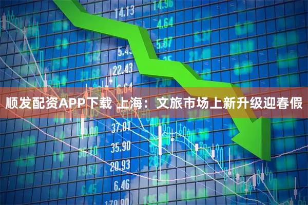 顺发配资APP下载 上海：文旅市场上新升级迎春假