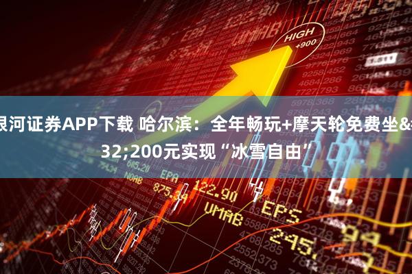 银河证券APP下载 哈尔滨：全年畅玩+摩天轮免费坐 200元实现“冰雪自由”