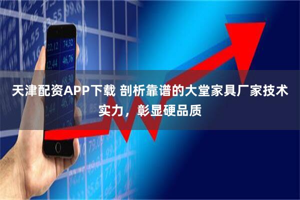 天津配资APP下载 剖析靠谱的大堂家具厂家技术实力，彰显硬品质