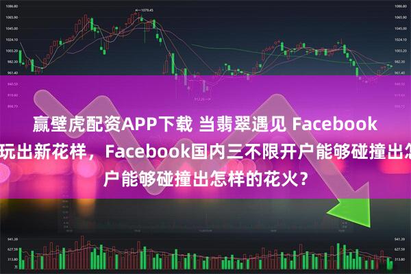 赢壁虎配资APP下载 当翡翠遇见 Facebook：国风出海玩出新花样，Facebook国内三不限开户能够碰撞出怎样的花火？