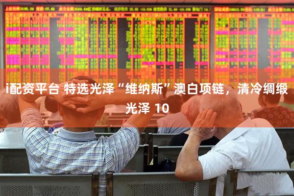 i配资平台 特选光泽“维纳斯”澳白项链，清冷绸缎光泽 10
