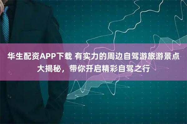 华生配资APP下载 有实力的周边自驾游旅游景点大揭秘，带你开启精彩自驾之行