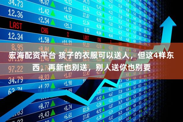 宏海配资平台 孩子的衣服可以送人，但这4样东西，再新也别送，别人送你也别要