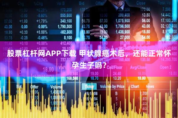 股票杠杆网APP下载 甲状腺癌术后，还能正常怀孕生子吗？