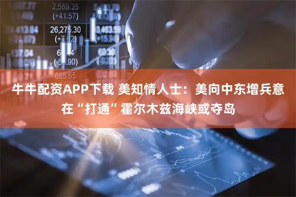 牛牛配资APP下载 美知情人士：美向中东增兵意在“打通”霍尔木兹海峡或夺岛