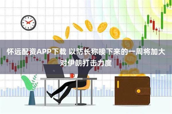 怀远配资APP下载 以防长称接下来的一周将加大对伊朗打击力度