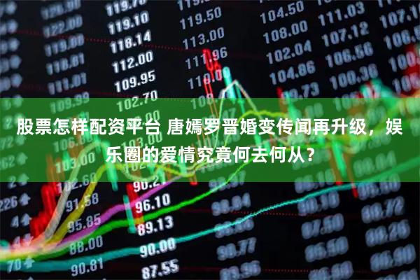 股票怎样配资平台 唐嫣罗晋婚变传闻再升级，娱乐圈的爱情究竟何去何从？
