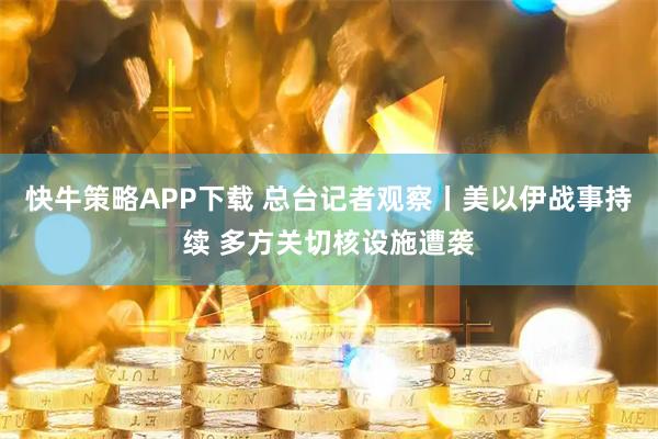快牛策略APP下载 总台记者观察丨美以伊战事持续 多方关切核设施遭袭