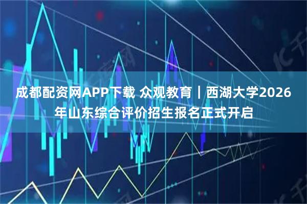 成都配资网APP下载 众观教育｜西湖大学2026年山东综合评价招生报名正式开启
