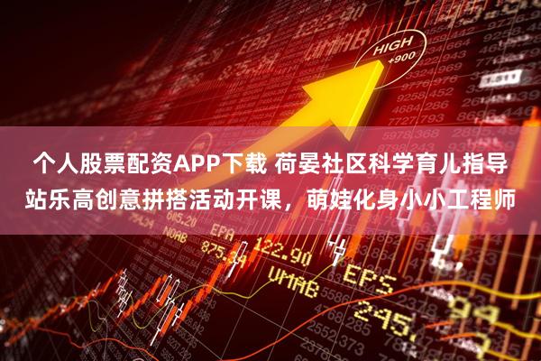 个人股票配资APP下载 荷晏社区科学育儿指导站乐高创意拼搭活动开课，萌娃化身小小工程师