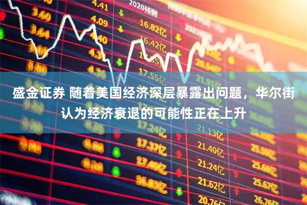 盛金证券 随着美国经济深层暴露出问题，华尔街认为经济衰退的可能性正在上升
