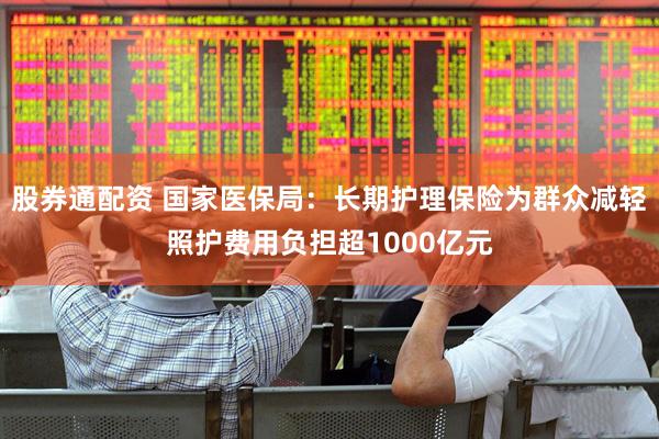 股券通配资 国家医保局：长期护理保险为群众减轻照护费用负担超1000亿元