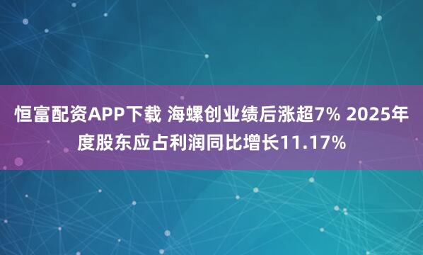 恒富配资APP下载 海螺创业绩后涨超7% 2025年度股东应占利润同比增长11.17%