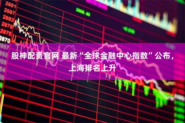 股神配资官网 最新“全球金融中心指数”公布，上海排名上升