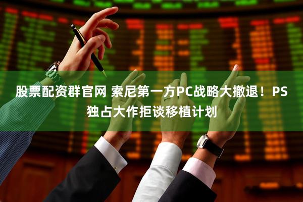 股票配资群官网 索尼第一方PC战略大撤退！PS独占大作拒谈移植计划