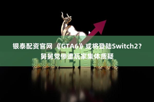 银泰配资官网 《GTA6》或将登陆Switch2？舅舅党惨遭玩家集体质疑