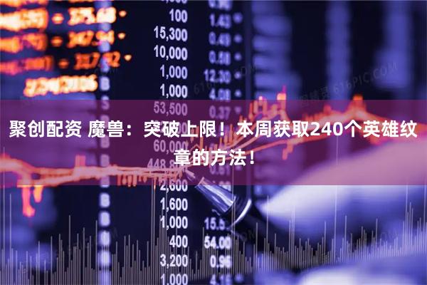 聚创配资 魔兽：突破上限！本周获取240个英雄纹章的方法！