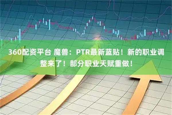 360配资平台 魔兽：PTR最新蓝贴！新的职业调整来了！部分职业天赋重做！