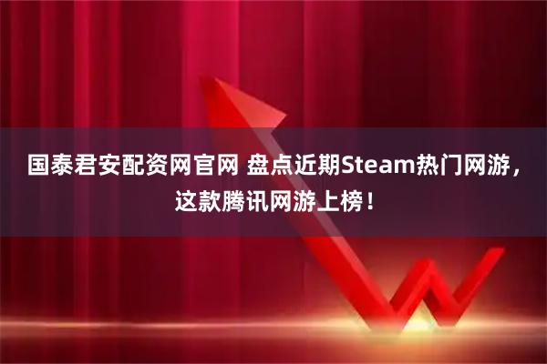 国泰君安配资网官网 盘点近期Steam热门网游，这款腾讯网游上榜！