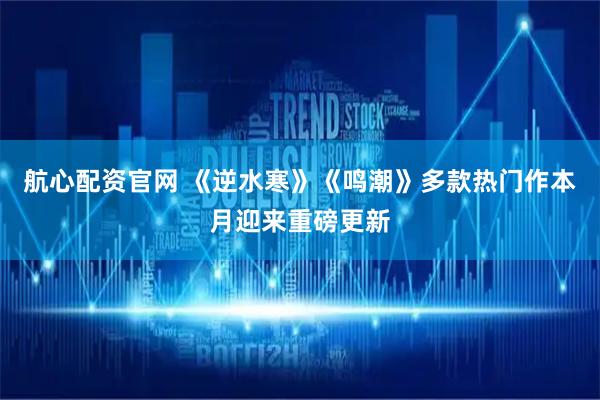 航心配资官网 《逆水寒》《鸣潮》多款热门作本月迎来重磅更新
