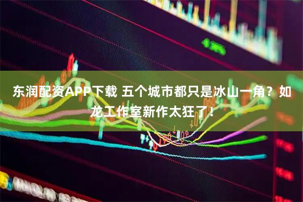 东润配资APP下载 五个城市都只是冰山一角？如龙工作室新作太狂了！