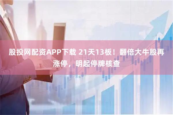 股投网配资APP下载 21天13板！翻倍大牛股再涨停，明起停牌核查