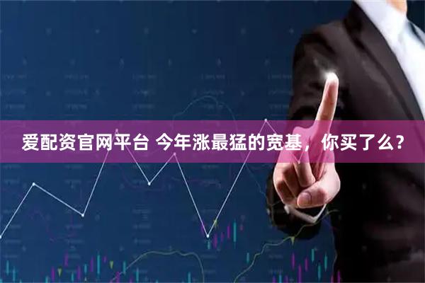 爱配资官网平台 今年涨最猛的宽基，你买了么？