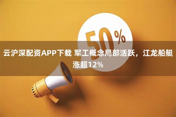 云沪深配资APP下载 军工概念局部活跃，江龙船艇涨超12%